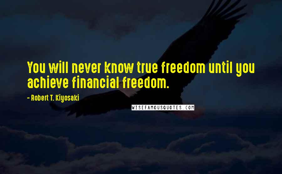 Robert T. Kiyosaki Quotes: You will never know true freedom until you achieve financial freedom.