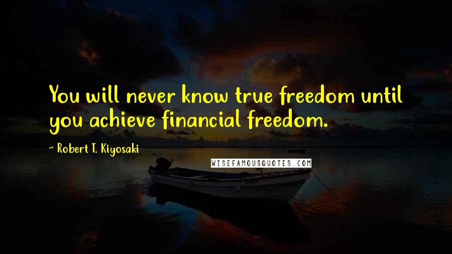 Robert T. Kiyosaki Quotes: You will never know true freedom until you achieve financial freedom.