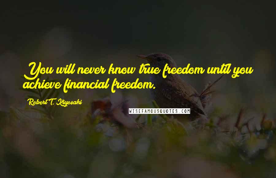 Robert T. Kiyosaki Quotes: You will never know true freedom until you achieve financial freedom.