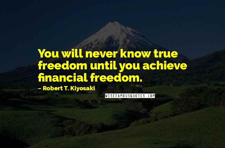 Robert T. Kiyosaki Quotes: You will never know true freedom until you achieve financial freedom.