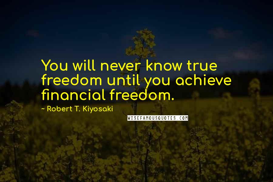 Robert T. Kiyosaki Quotes: You will never know true freedom until you achieve financial freedom.