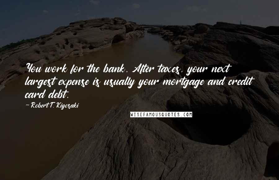 Robert T. Kiyosaki Quotes: You work for the bank. After taxes, your next largest expense is usually your mortgage and credit card debt.