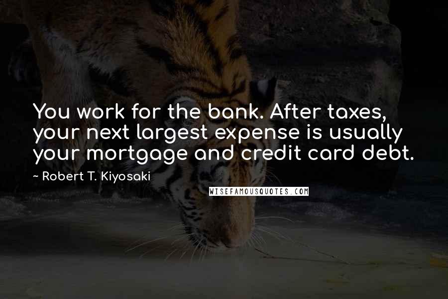 Robert T. Kiyosaki Quotes: You work for the bank. After taxes, your next largest expense is usually your mortgage and credit card debt.