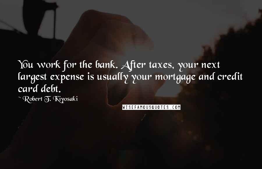Robert T. Kiyosaki Quotes: You work for the bank. After taxes, your next largest expense is usually your mortgage and credit card debt.
