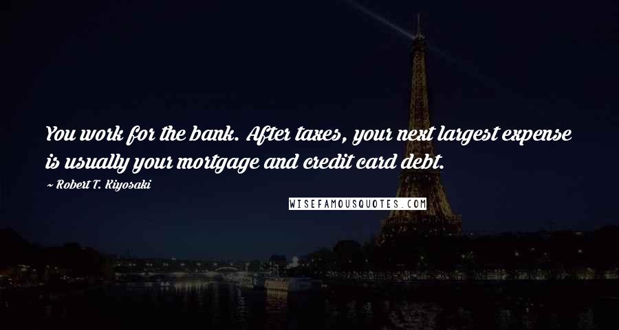 Robert T. Kiyosaki Quotes: You work for the bank. After taxes, your next largest expense is usually your mortgage and credit card debt.