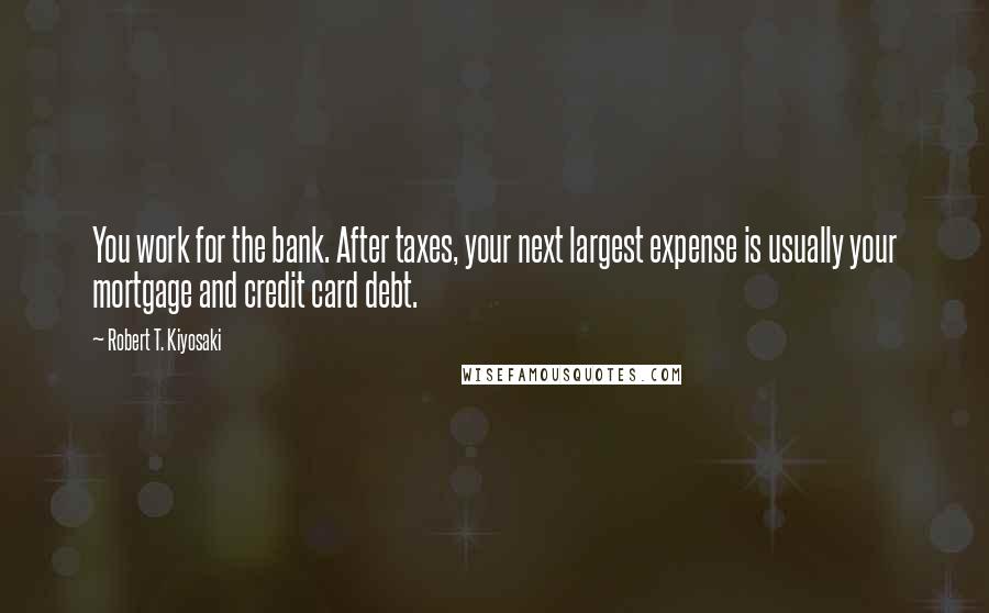 Robert T. Kiyosaki Quotes: You work for the bank. After taxes, your next largest expense is usually your mortgage and credit card debt.