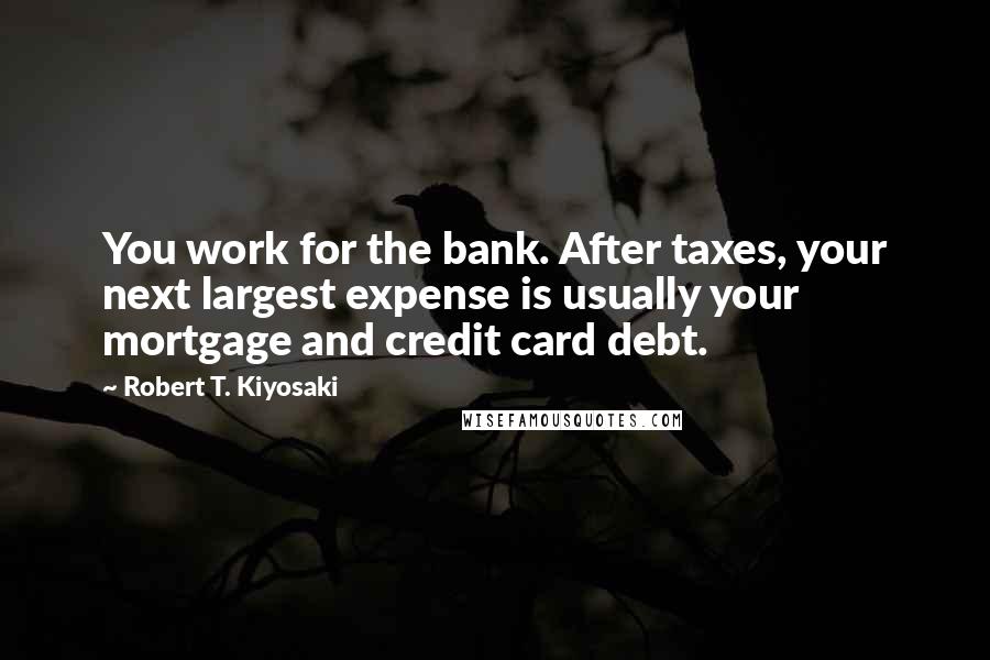 Robert T. Kiyosaki Quotes: You work for the bank. After taxes, your next largest expense is usually your mortgage and credit card debt.