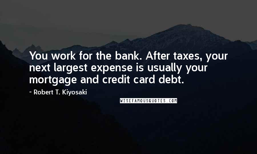 Robert T. Kiyosaki Quotes: You work for the bank. After taxes, your next largest expense is usually your mortgage and credit card debt.