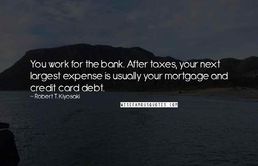 Robert T. Kiyosaki Quotes: You work for the bank. After taxes, your next largest expense is usually your mortgage and credit card debt.