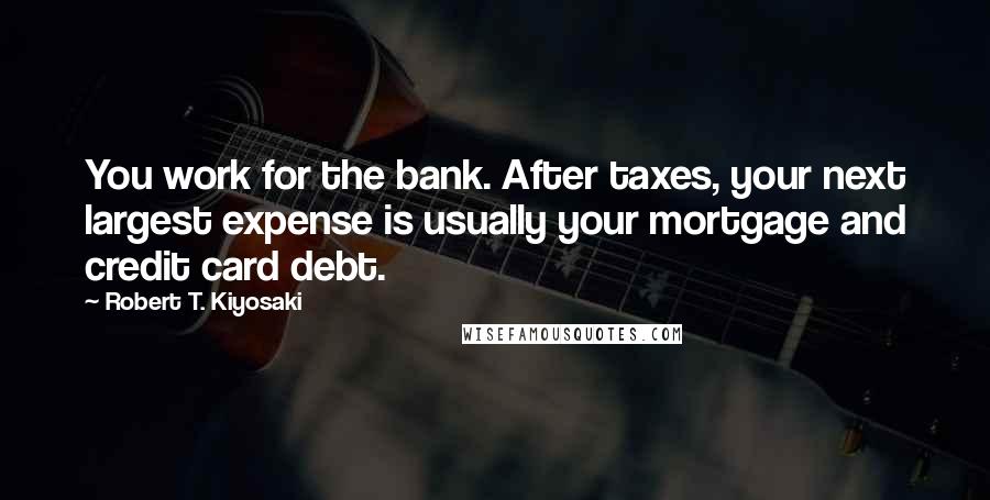 Robert T. Kiyosaki Quotes: You work for the bank. After taxes, your next largest expense is usually your mortgage and credit card debt.