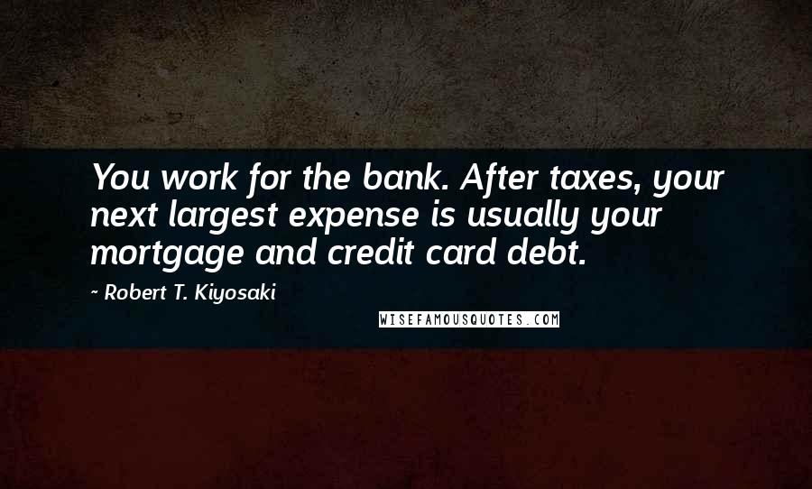 Robert T. Kiyosaki Quotes: You work for the bank. After taxes, your next largest expense is usually your mortgage and credit card debt.