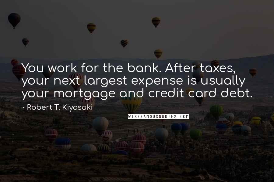 Robert T. Kiyosaki Quotes: You work for the bank. After taxes, your next largest expense is usually your mortgage and credit card debt.