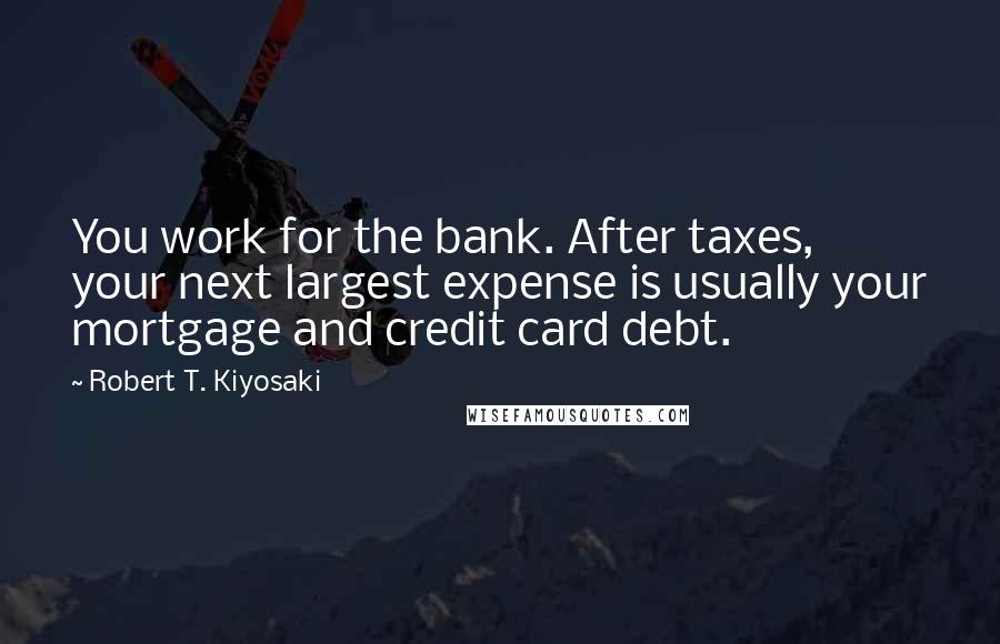 Robert T. Kiyosaki Quotes: You work for the bank. After taxes, your next largest expense is usually your mortgage and credit card debt.
