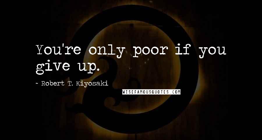 Robert T. Kiyosaki Quotes: You're only poor if you give up.