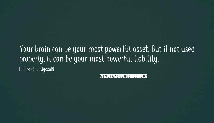 Robert T. Kiyosaki Quotes: Your brain can be your most powerful asset. But if not used properly, it can be your most powerful liability.