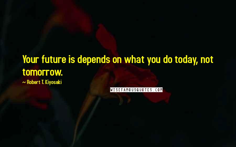 Robert T. Kiyosaki Quotes: Your future is depends on what you do today, not tomorrow.