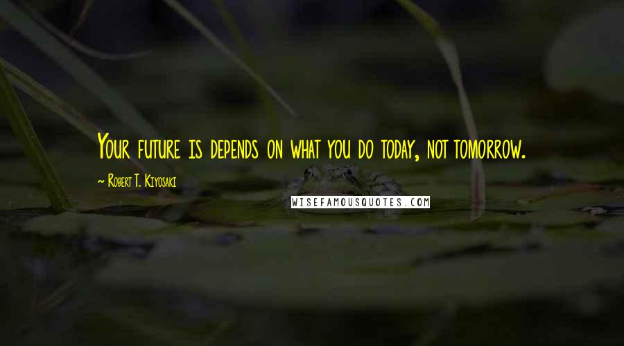 Robert T. Kiyosaki Quotes: Your future is depends on what you do today, not tomorrow.