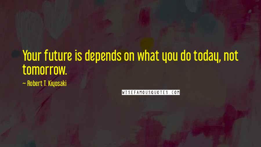 Robert T. Kiyosaki Quotes: Your future is depends on what you do today, not tomorrow.