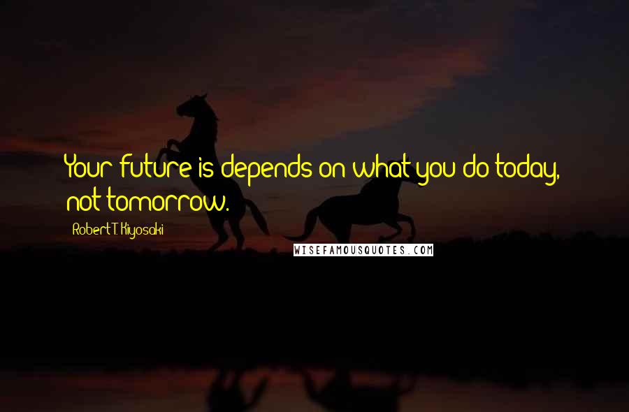 Robert T. Kiyosaki Quotes: Your future is depends on what you do today, not tomorrow.