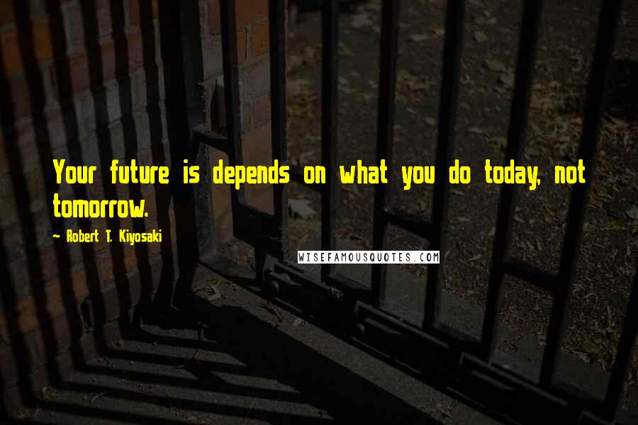 Robert T. Kiyosaki Quotes: Your future is depends on what you do today, not tomorrow.