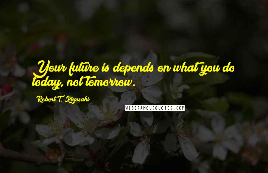 Robert T. Kiyosaki Quotes: Your future is depends on what you do today, not tomorrow.