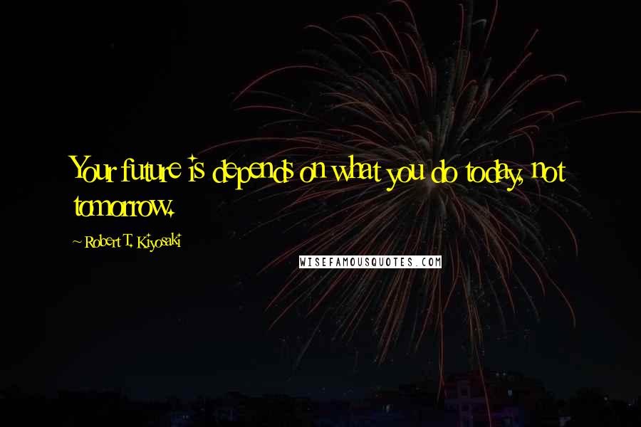 Robert T. Kiyosaki Quotes: Your future is depends on what you do today, not tomorrow.
