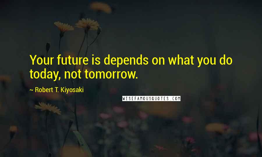 Robert T. Kiyosaki Quotes: Your future is depends on what you do today, not tomorrow.