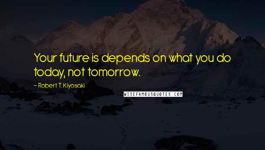 Robert T. Kiyosaki Quotes: Your future is depends on what you do today, not tomorrow.