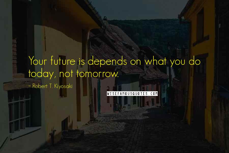 Robert T. Kiyosaki Quotes: Your future is depends on what you do today, not tomorrow.