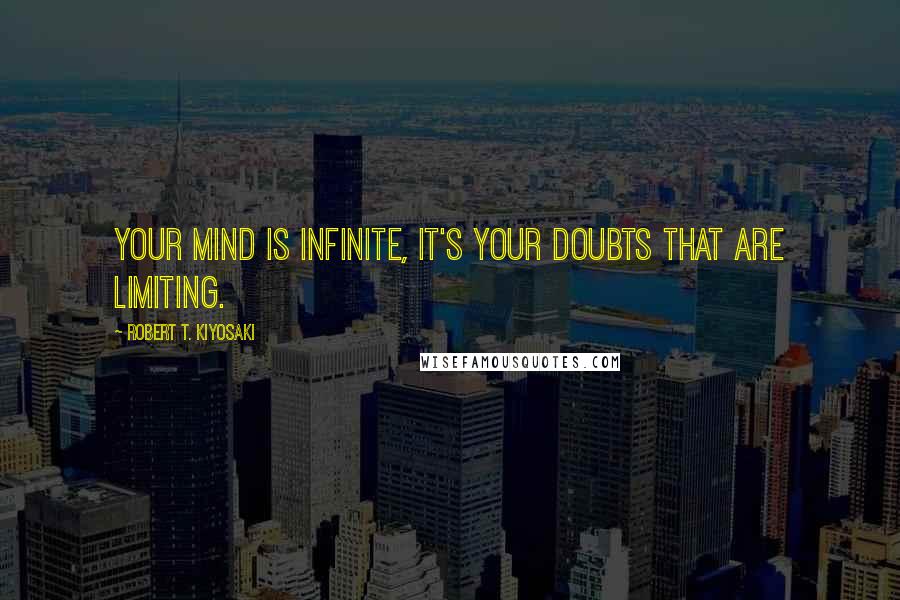 Robert T. Kiyosaki Quotes: Your mind is infinite, it's your doubts that are limiting.