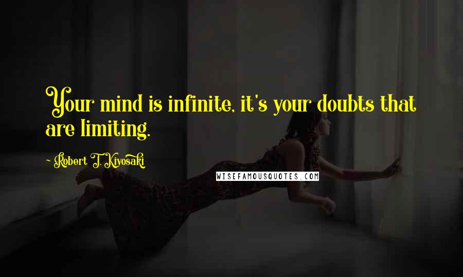 Robert T. Kiyosaki Quotes: Your mind is infinite, it's your doubts that are limiting.