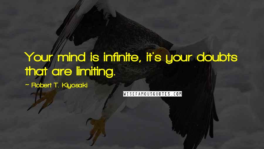 Robert T. Kiyosaki Quotes: Your mind is infinite, it's your doubts that are limiting.