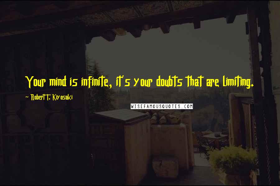 Robert T. Kiyosaki Quotes: Your mind is infinite, it's your doubts that are limiting.