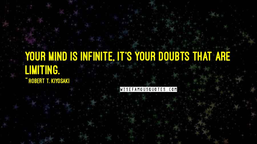 Robert T. Kiyosaki Quotes: Your mind is infinite, it's your doubts that are limiting.