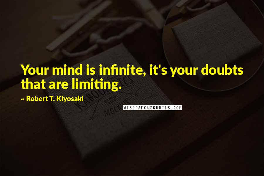 Robert T. Kiyosaki Quotes: Your mind is infinite, it's your doubts that are limiting.