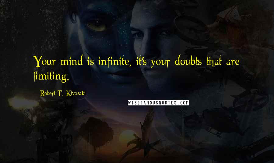 Robert T. Kiyosaki Quotes: Your mind is infinite, it's your doubts that are limiting.