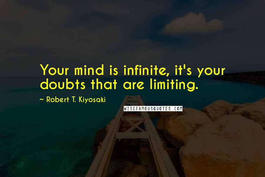 Robert T. Kiyosaki Quotes: Your mind is infinite, it's your doubts that are limiting.