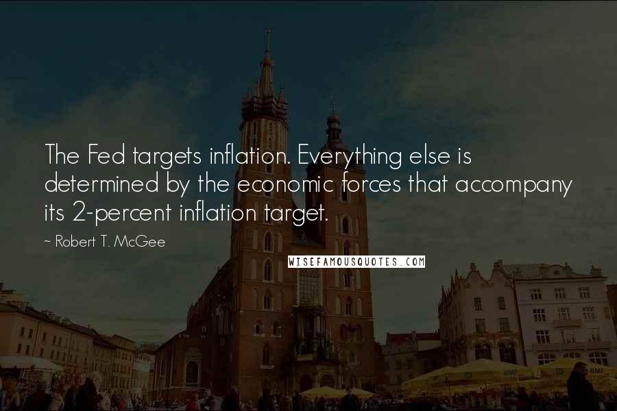 Robert T. McGee Quotes: The Fed targets inflation. Everything else is determined by the economic forces that accompany its 2-percent inflation target.