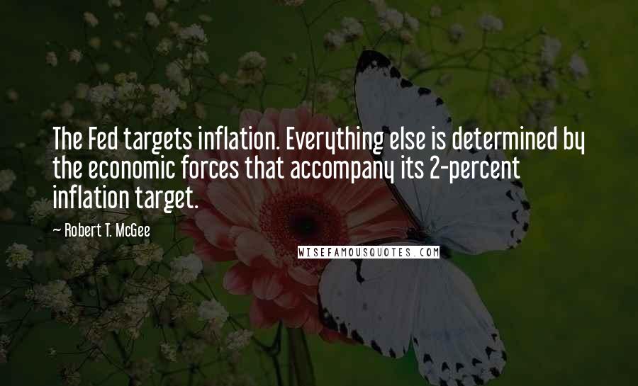 Robert T. McGee Quotes: The Fed targets inflation. Everything else is determined by the economic forces that accompany its 2-percent inflation target.