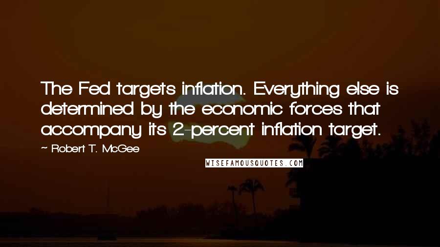 Robert T. McGee Quotes: The Fed targets inflation. Everything else is determined by the economic forces that accompany its 2-percent inflation target.