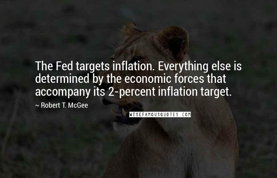 Robert T. McGee Quotes: The Fed targets inflation. Everything else is determined by the economic forces that accompany its 2-percent inflation target.