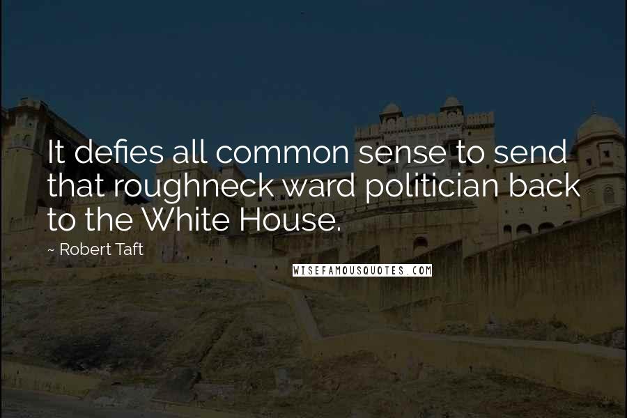 Robert Taft Quotes: It defies all common sense to send that roughneck ward politician back to the White House.