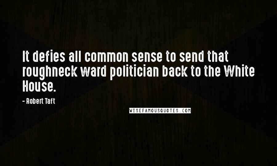 Robert Taft Quotes: It defies all common sense to send that roughneck ward politician back to the White House.