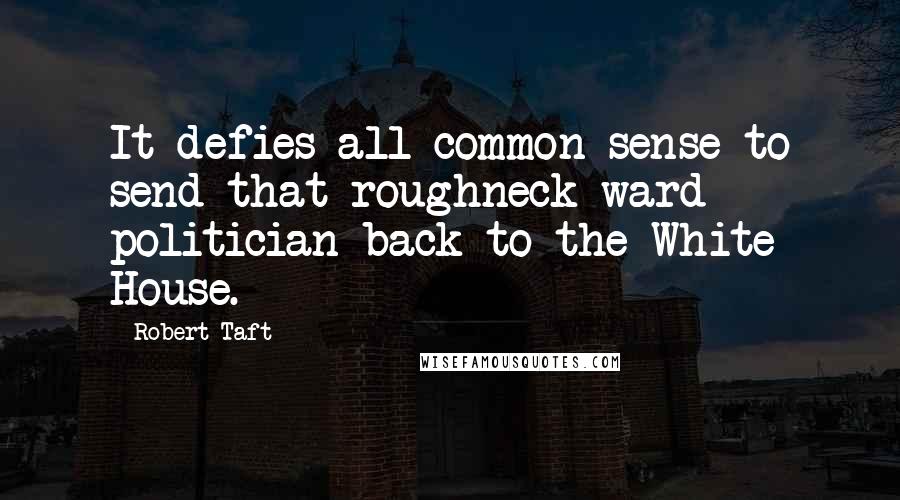Robert Taft Quotes: It defies all common sense to send that roughneck ward politician back to the White House.