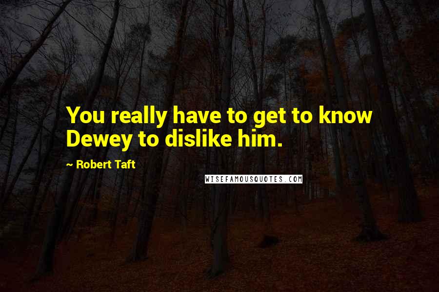 Robert Taft Quotes: You really have to get to know Dewey to dislike him.