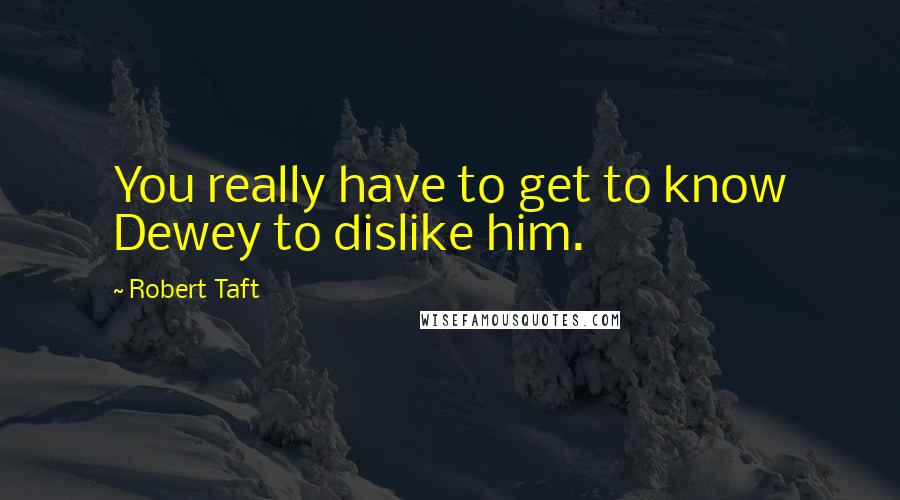 Robert Taft Quotes: You really have to get to know Dewey to dislike him.
