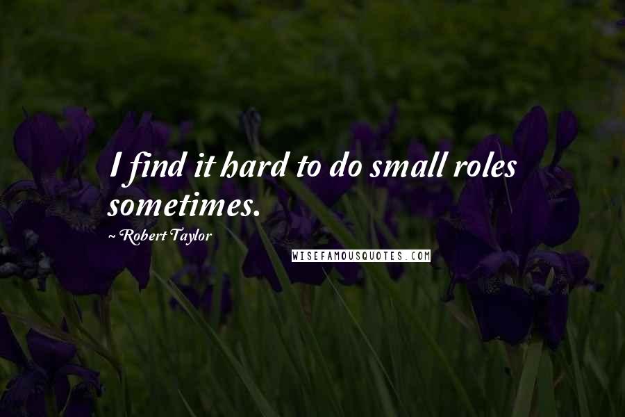 Robert Taylor Quotes: I find it hard to do small roles sometimes.