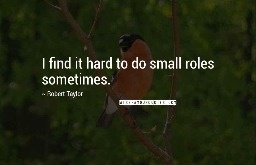 Robert Taylor Quotes: I find it hard to do small roles sometimes.