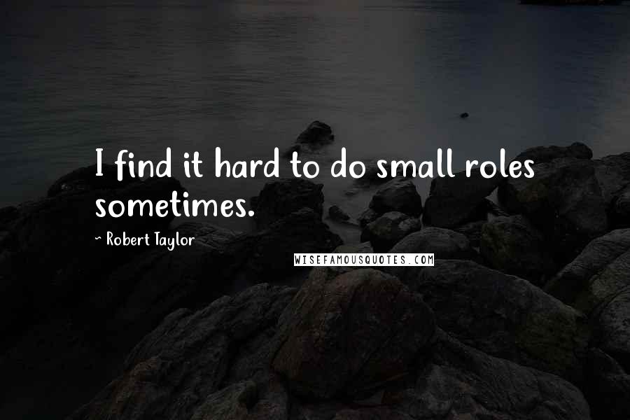 Robert Taylor Quotes: I find it hard to do small roles sometimes.