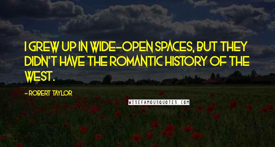 Robert Taylor Quotes: I grew up in wide-open spaces, but they didn't have the romantic history of the West.